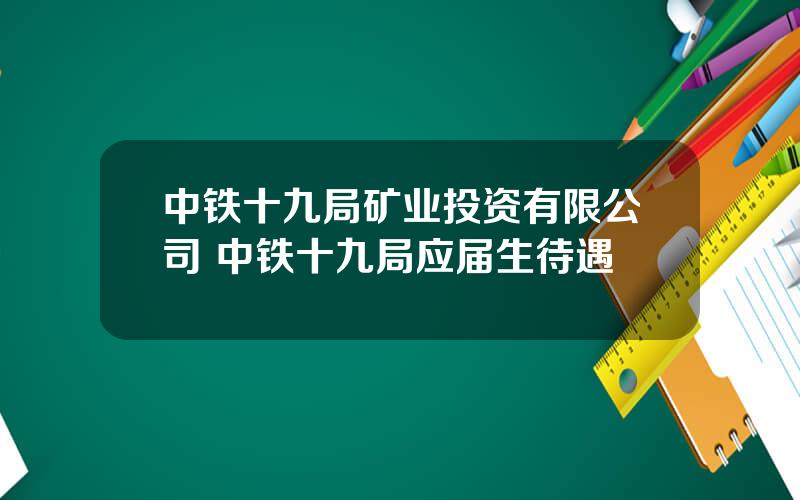 中铁十九局矿业投资有限公司 中铁十九局应届生待遇